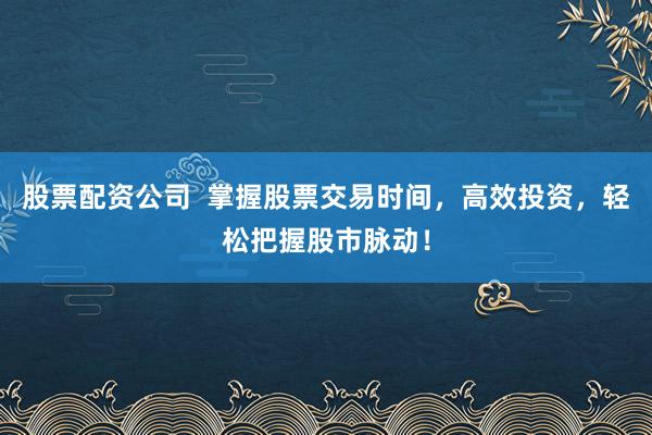 股票配资公司  掌握股票交易时间，高效投资，轻松把握股市脉动！