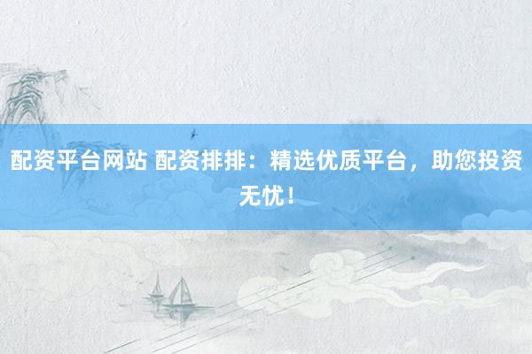 配资平台网站 配资排排:精选优质平台,助您投资无忧!