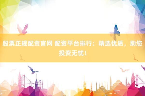 股票正规配资官网 配资平台排行：精选优质，助您投资无忧！