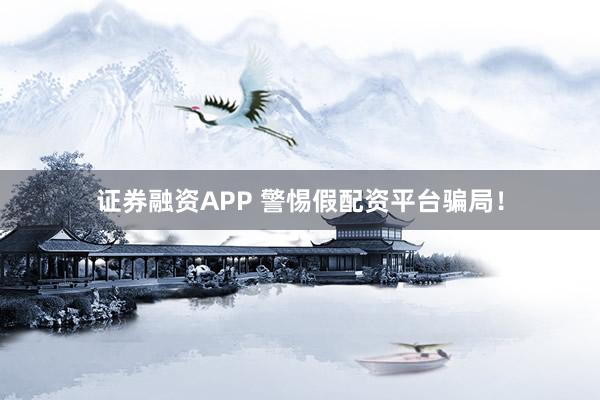 证券融资APP 警惕假配资平台骗局！