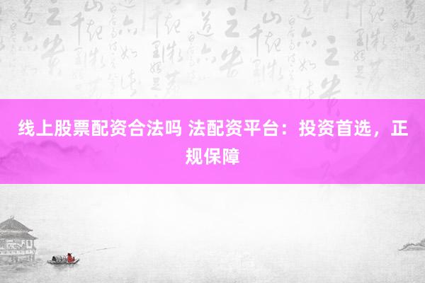 线上股票配资合法吗 法配资平台：投资首选，正规保障