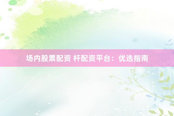 场内股票配资 杆配资平台：优选指南