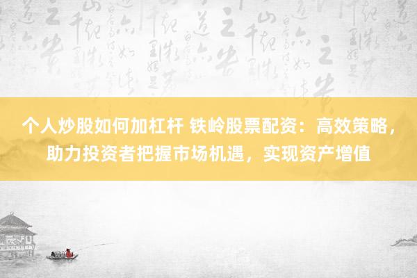 个人炒股如何加杠杆 铁岭股票配资：高效策略，助力投资者把握市场机遇，实现资产增值