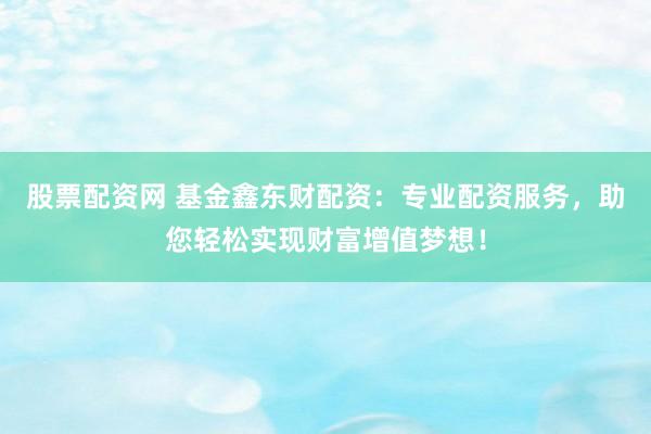 股票配资网 基金鑫东财配资:专业配资服务,助您轻松实现财富增值梦想!