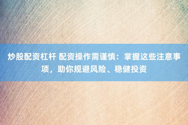 炒股配资杠杆 配资操作需谨慎：掌握这些注意事项，助你规避风险、稳健投资