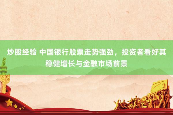 炒股经验 中国银行股票走势强劲，投资者看好其稳健增长与金融市场前景
