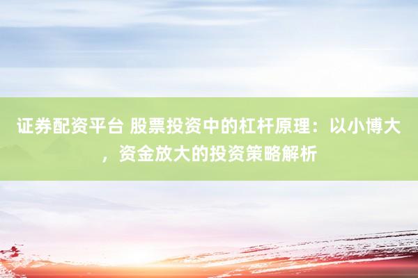 证券配资平台 股票投资中的杠杆原理:以小博大,资金放大的投资策略解析