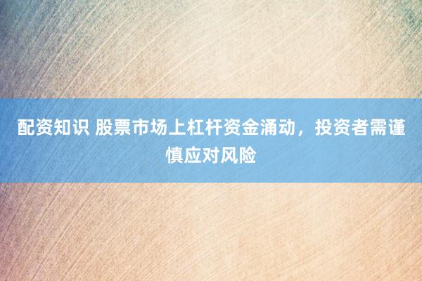 配资知识 股票市场上杠杆资金涌动,投资者需谨慎应对风险