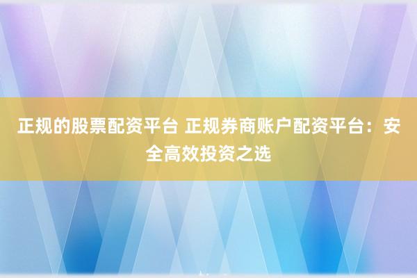 正规的股票配资平台 正规券商账户配资平台：安全高效投资之选
