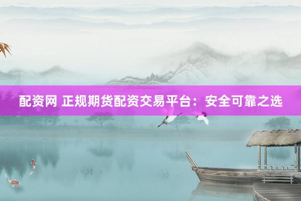 配资网 正规期货配资交易平台：安全可靠之选