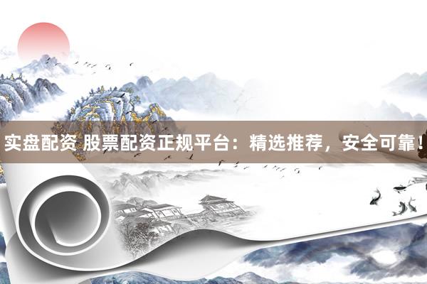 实盘配资 股票配资正规平台:精选推荐,安全可靠!