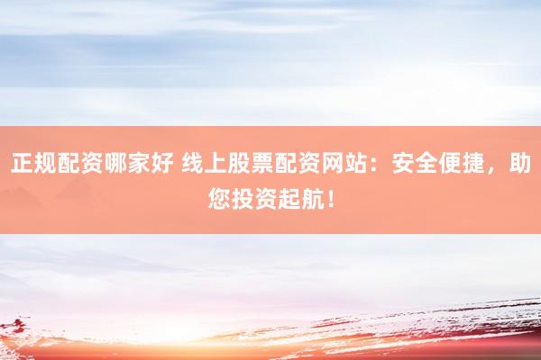 正规配资哪家好 线上股票配资网站：安全便捷，助您投资起航！
