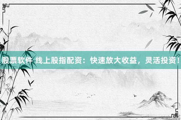 股票软件 线上股指配资:快速放大收益,灵活投资!