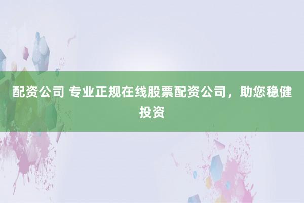 配资公司 专业正规在线股票配资公司，助您稳健投资