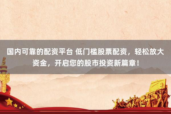 国内可靠的配资平台 低门槛股票配资，轻松放大资金，开启您的股市投资新篇章！