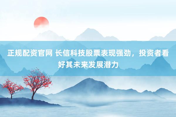 正规配资官网 长信科技股票表现强劲，投资者看好其未来发展潜力