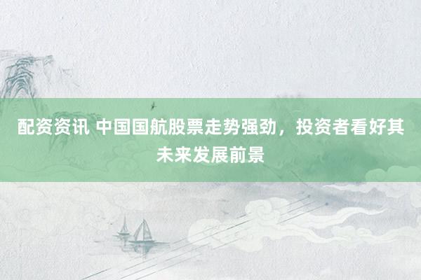 配资资讯 中国国航股票走势强劲,投资者看好其未来发展前景