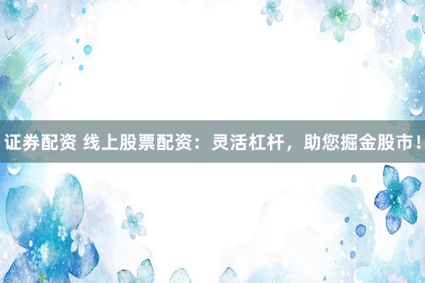 证券配资 线上股票配资：灵活杠杆，助您掘金股市！