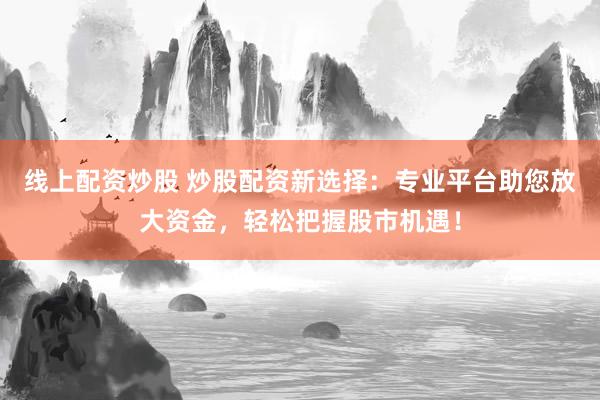 线上配资炒股 炒股配资新选择：专业平台助您放大资金，轻松把握股市机遇！