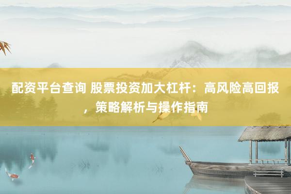 配资平台查询 股票投资加大杠杆：高风险高回报，策略解析与操作指南