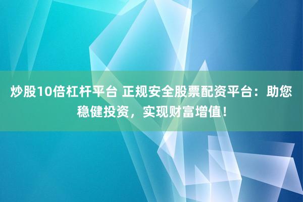 炒股10倍杠杆平台 正规安全股票配资平台：助您稳健投资，实现财富增值！
