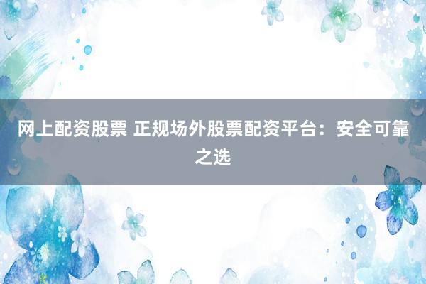网上配资股票 正规场外股票配资平台：安全可靠之选