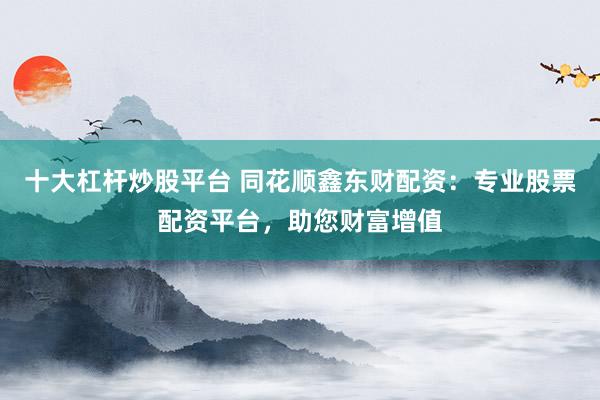 十大杠杆炒股平台 同花顺鑫东财配资：专业股票配资平台，助您财富增值