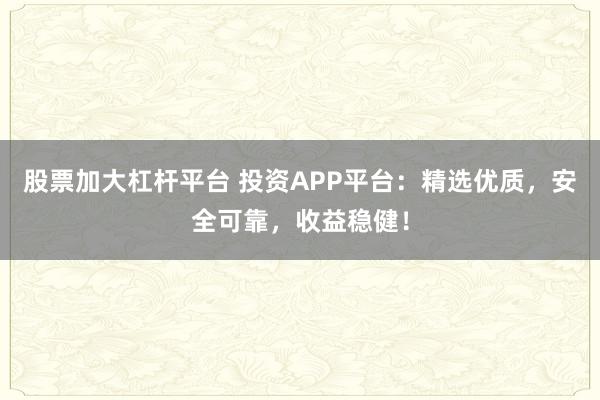 股票加大杠杆平台 投资APP平台：精选优质，安全可靠，收益稳健！