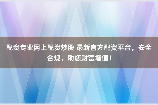 配资专业网上配资炒股 最新官方配资平台，安全合规，助您财富增值！