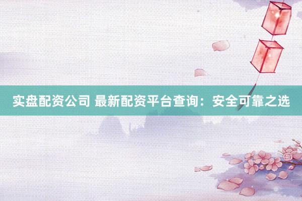 实盘配资公司 最新配资平台查询：安全可靠之选