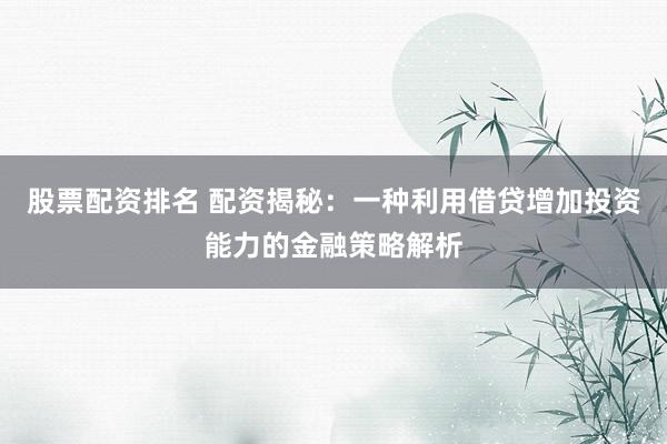 股票配资排名 配资揭秘:一种利用借贷增加投资能力的金融策略解析
