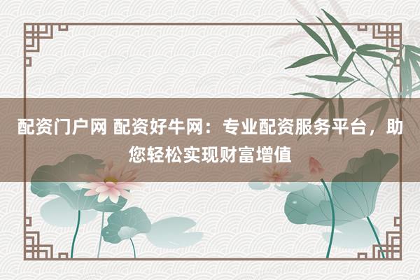 配资门户网 配资好牛网：专业配资服务平台，助您轻松实现财富增值