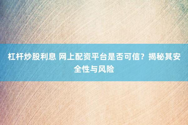 杠杆炒股利息 网上配资平台是否可信？揭秘其安全性与风险