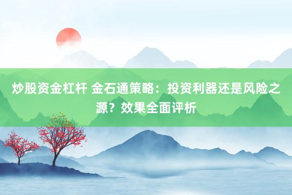 炒股资金杠杆 金石通策略：投资利器还是风险之源？效果全面评析