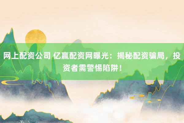 网上配资公司 亿赢配资网曝光：揭秘配资骗局，投资者需警惕陷阱！