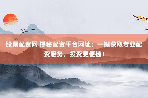股票配资网 揭秘配资平台网址：一键获取专业配资服务，投资更便捷！
