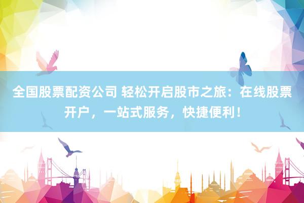 全国股票配资公司 轻松开启股市之旅：在线股票开户，一站式服务，快捷便利！