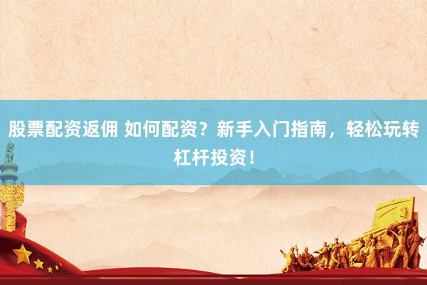 股票配资返佣 如何配资？新手入门指南，轻松玩转杠杆投资！