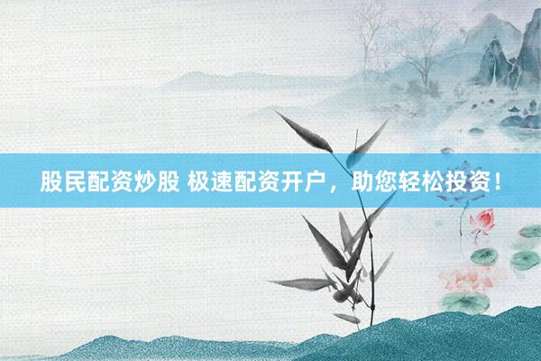 股民配资炒股 极速配资开户，助您轻松投资！