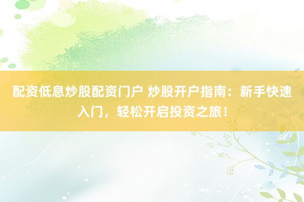 配资低息炒股配资门户 炒股开户指南：新手快速入门，轻松开启投资之旅！