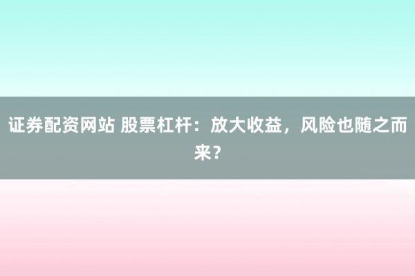 证券配资网站 股票杠杆：放大收益，风险也随之而来？