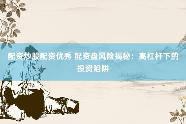配资炒股配资优秀 配资盘风险揭秘：高杠杆下的投资陷阱