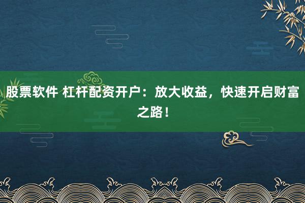 股票软件 杠杆配资开户：放大收益，快速开启财富之路！