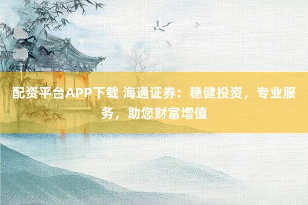 配资平台APP下载 海通证券:稳健投资,专业服务,助您财富增值