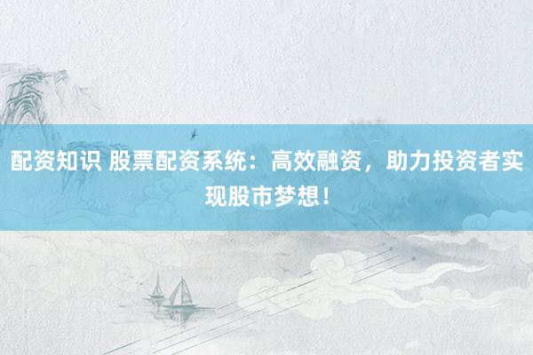 配资知识 股票配资系统：高效融资，助力投资者实现股市梦想！