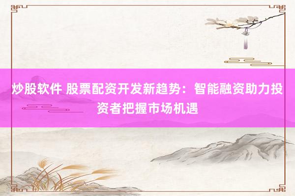炒股软件 股票配资开发新趋势：智能融资助力投资者把握市场机遇