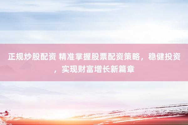 正规炒股配资 精准掌握股票配资策略，稳健投资，实现财富增长新篇章