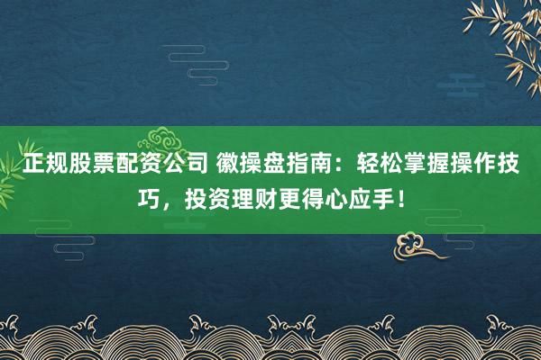 正规股票配资公司 徽操盘指南：轻松掌握操作技巧，投资理财更得心应手！