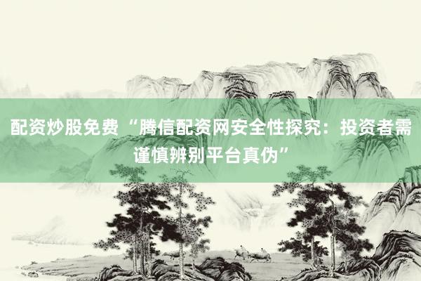 配资炒股免费 “腾信配资网安全性探究：投资者需谨慎辨别平台真伪”