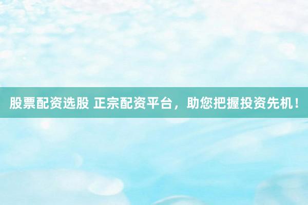 股票配资选股 正宗配资平台，助您把握投资先机！